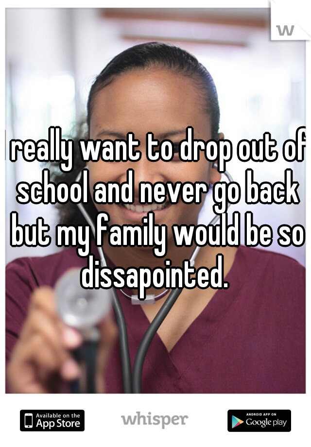 I really want to drop out of school and never go back but my family would be so dissapointed. 