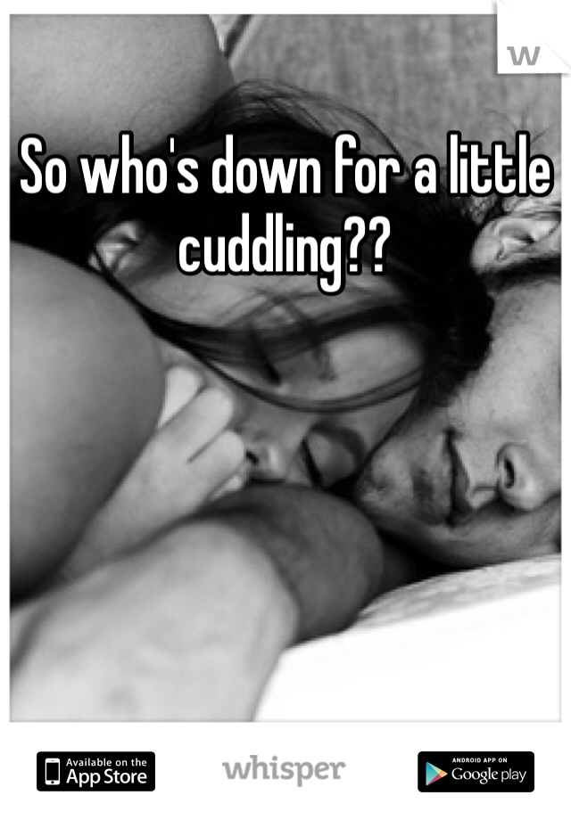 So who's down for a little cuddling??