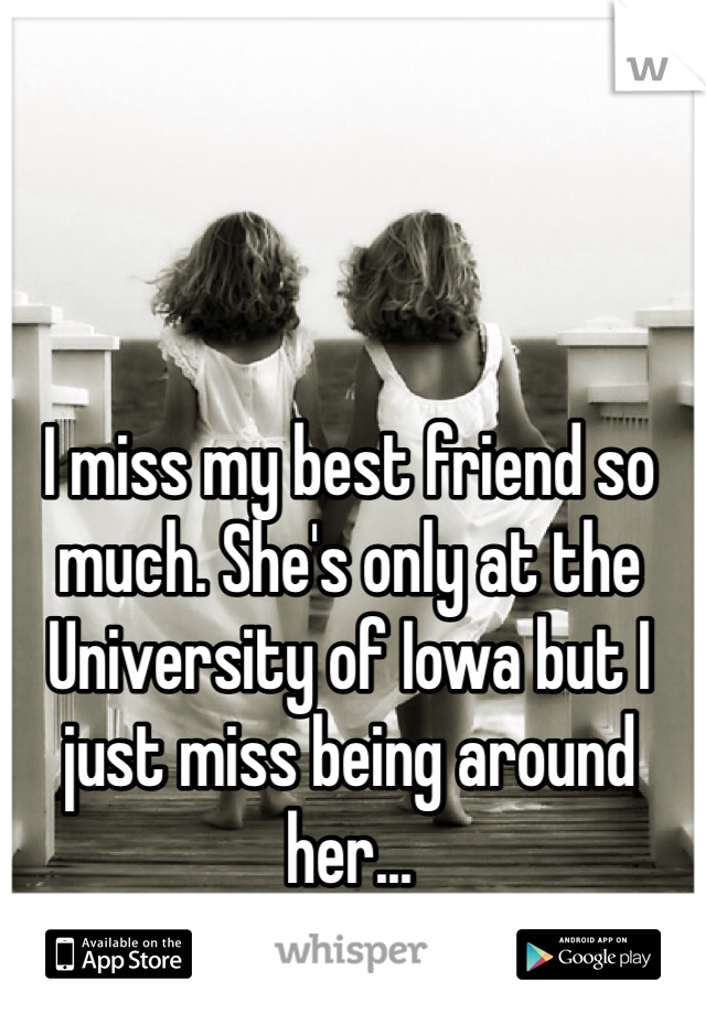 I miss my best friend so much. She's only at the University of Iowa but I just miss being around her...