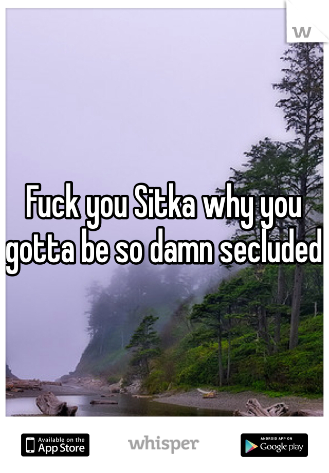 Fuck you Sitka why you gotta be so damn secluded