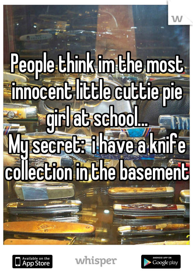 People think im the most innocent little cuttie pie girl at school...
My secret:  i have a knife collection in the basement