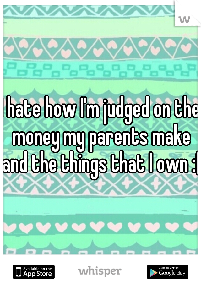 I hate how I'm judged on the money my parents make and the things that I own :(