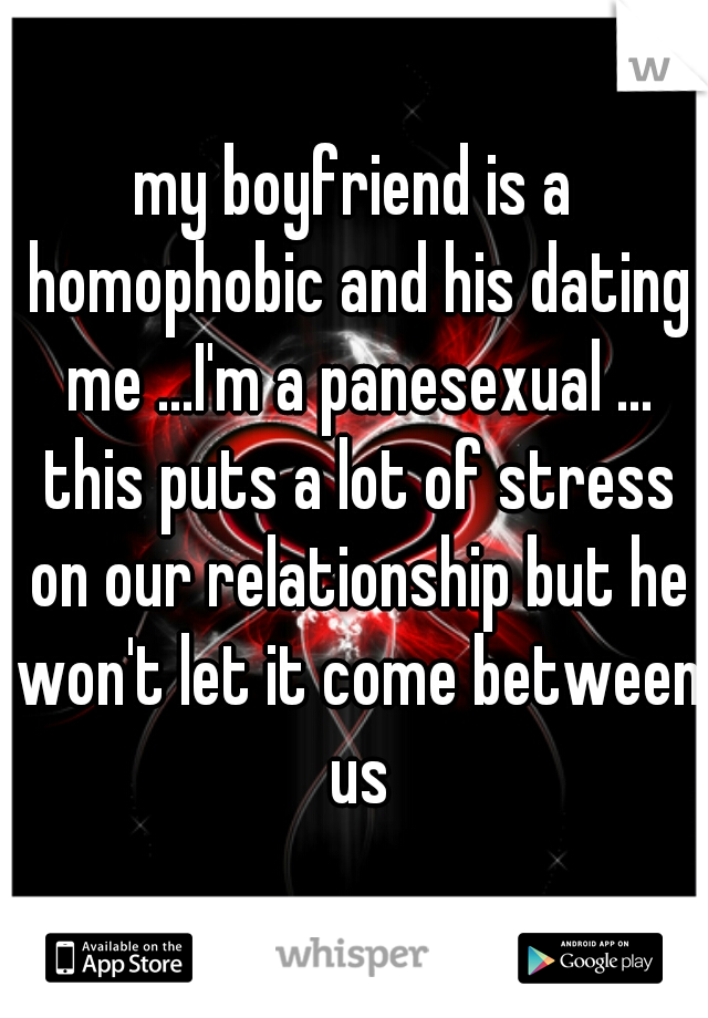 my boyfriend is a homophobic and his dating me ...I'm a panesexual ... this puts a lot of stress on our relationship but he won't let it come between us