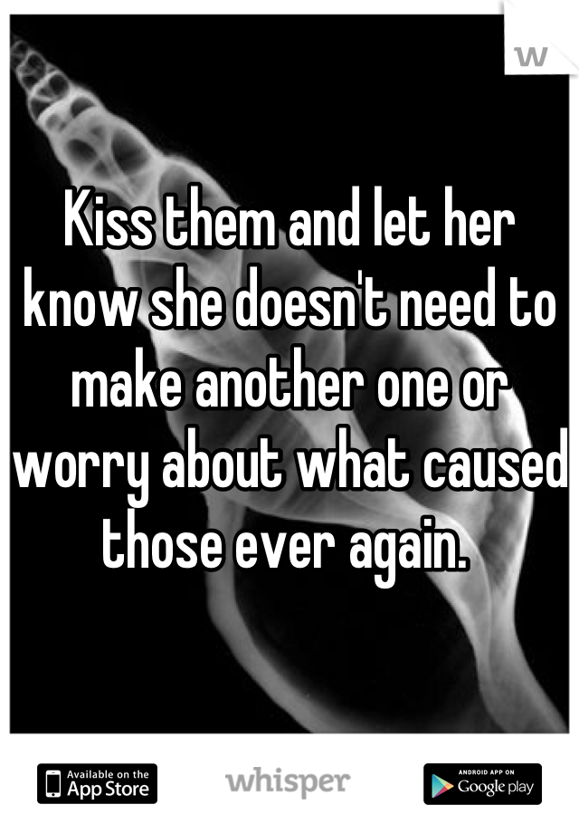 Kiss them and let her know she doesn't need to make another one or worry about what caused those ever again. 
