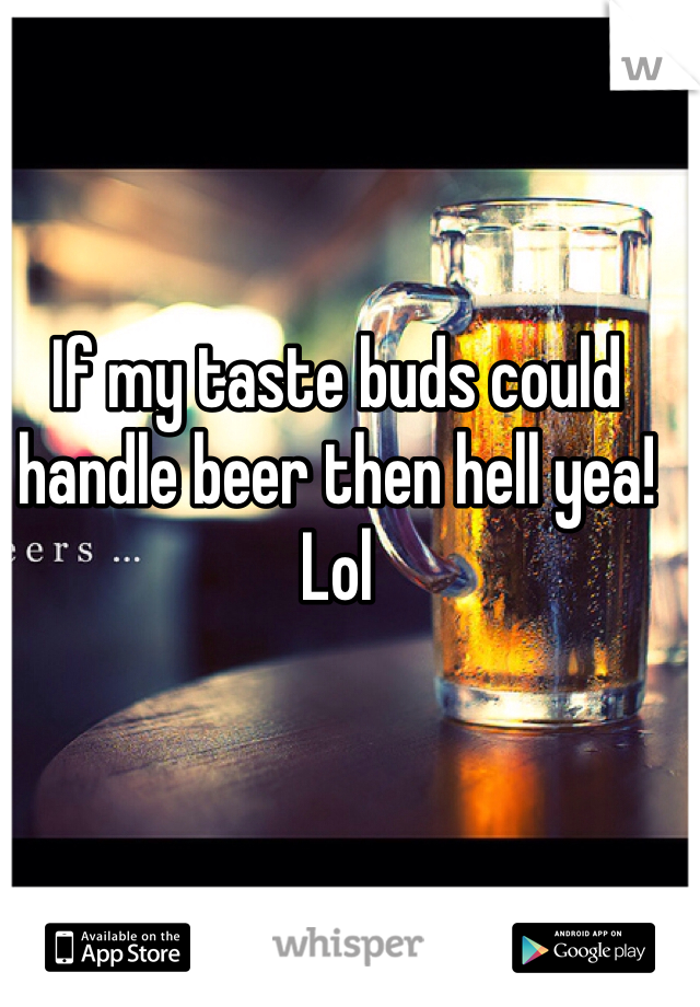 If my taste buds could handle beer then hell yea! Lol 