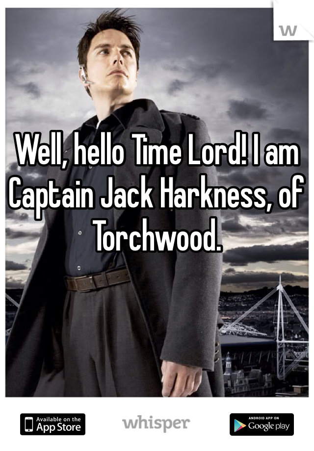 Well, hello Time Lord! I am Captain Jack Harkness, of Torchwood.