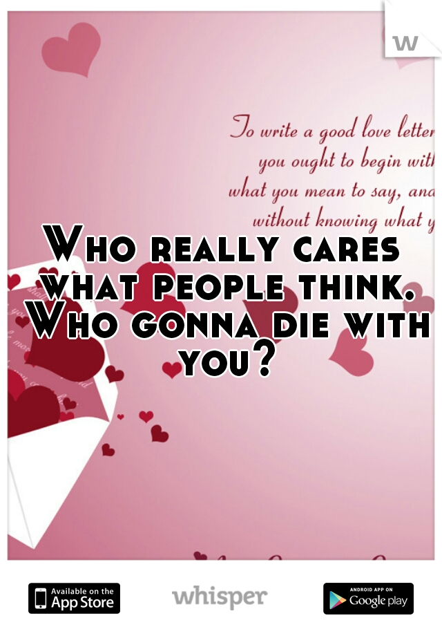 Who really cares what people think. Who gonna die with you?