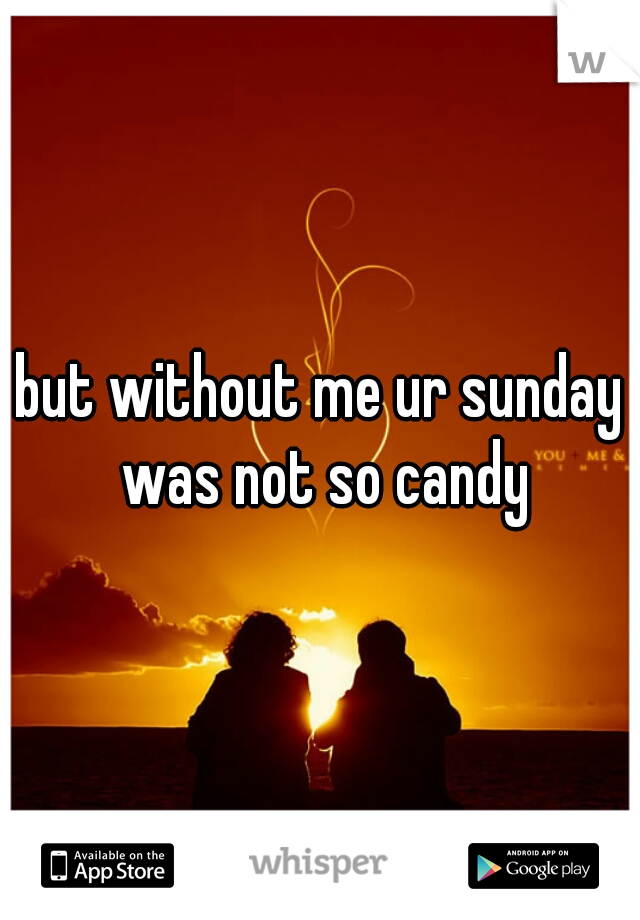 but without me ur sunday was not so candy