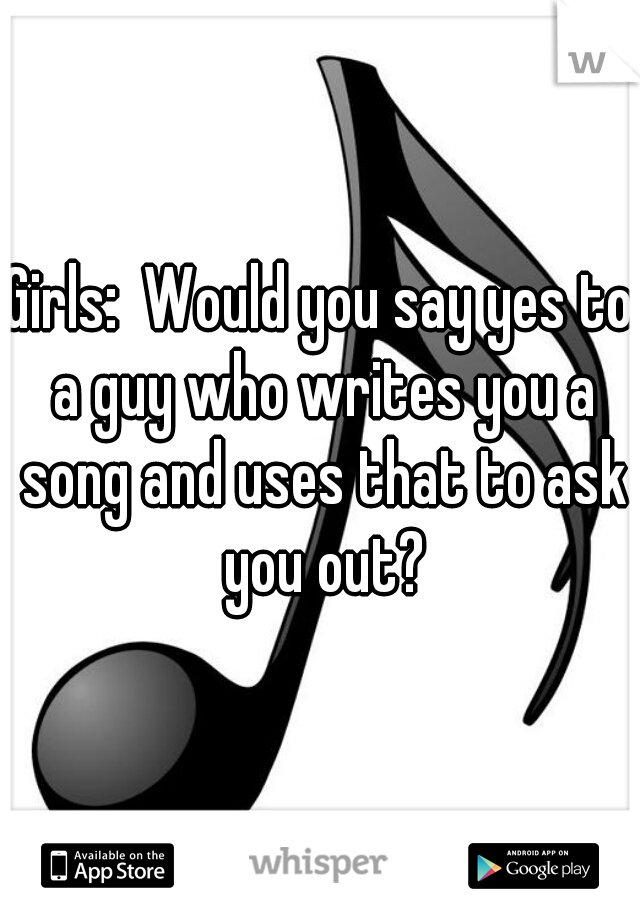 Girls:  Would you say yes to a guy who writes you a song and uses that to ask you out?