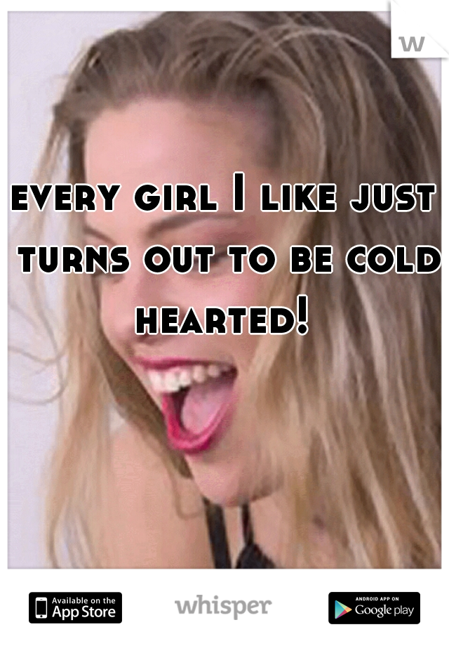 every girl I like just turns out to be cold hearted! 