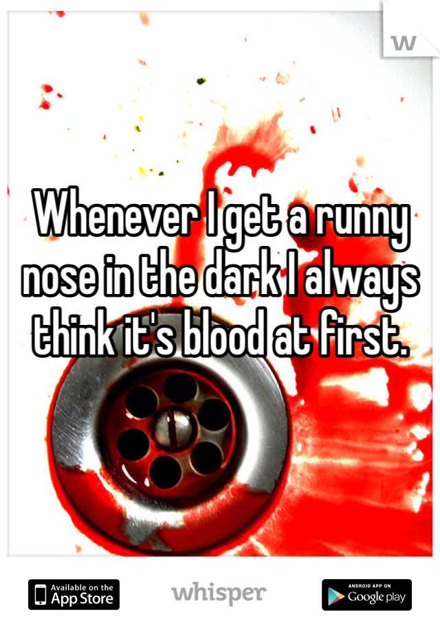 Whenever I get a runny nose in the dark I always think it's blood at first.