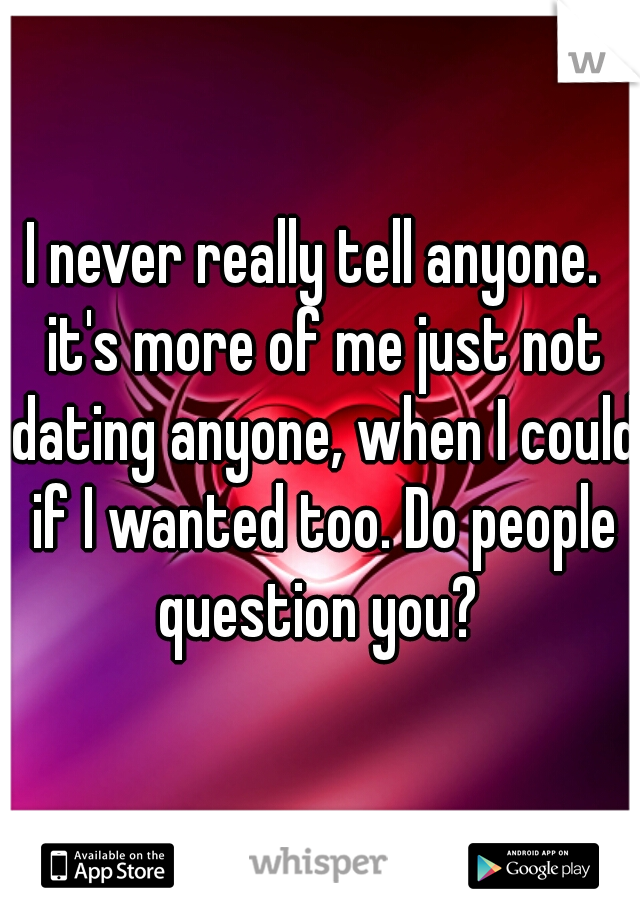 I never really tell anyone.  it's more of me just not dating anyone, when I could if I wanted too. Do people question you? 
