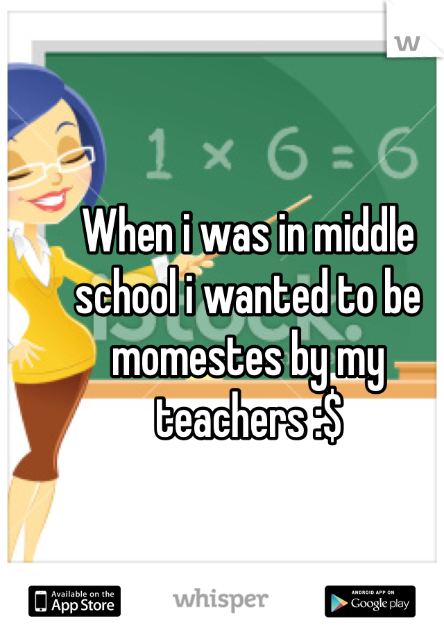 When i was in middle school i wanted to be momestes by my teachers :$