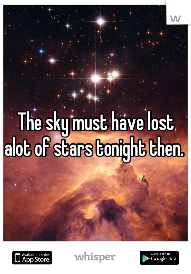 The sky must have lost alot of stars tonight then. 