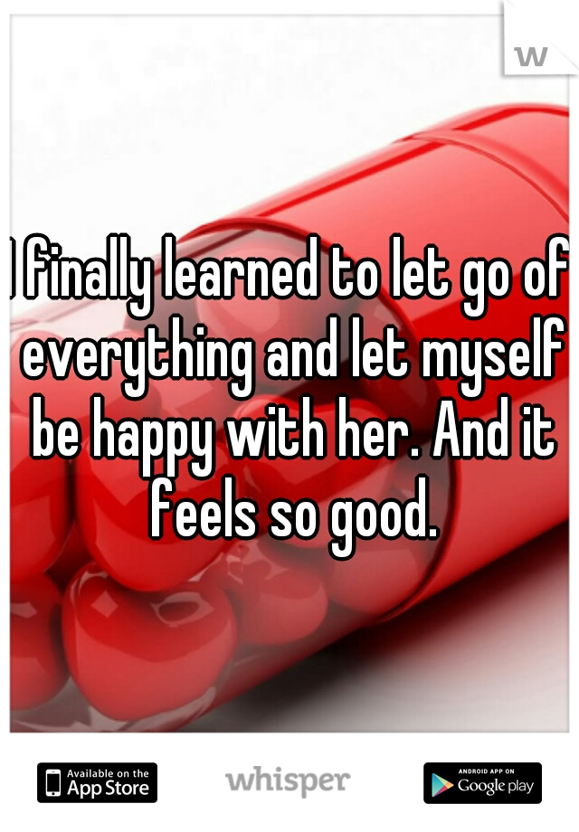 I finally learned to let go of everything and let myself be happy with her. And it feels so good.