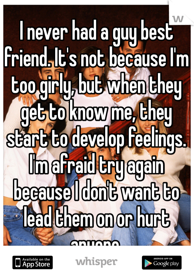 I never had a guy best friend. It's not because I'm too girly, but when they get to know me, they start to develop feelings. I'm afraid try again because I don't want to lead them on or hurt anyone.