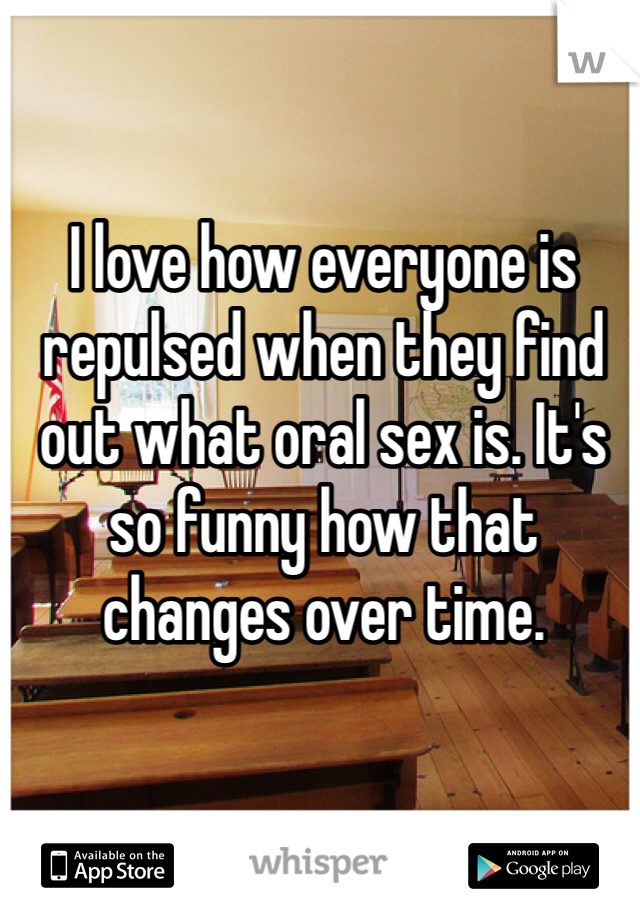 I love how everyone is repulsed when they find out what oral sex is. It's so funny how that changes over time.