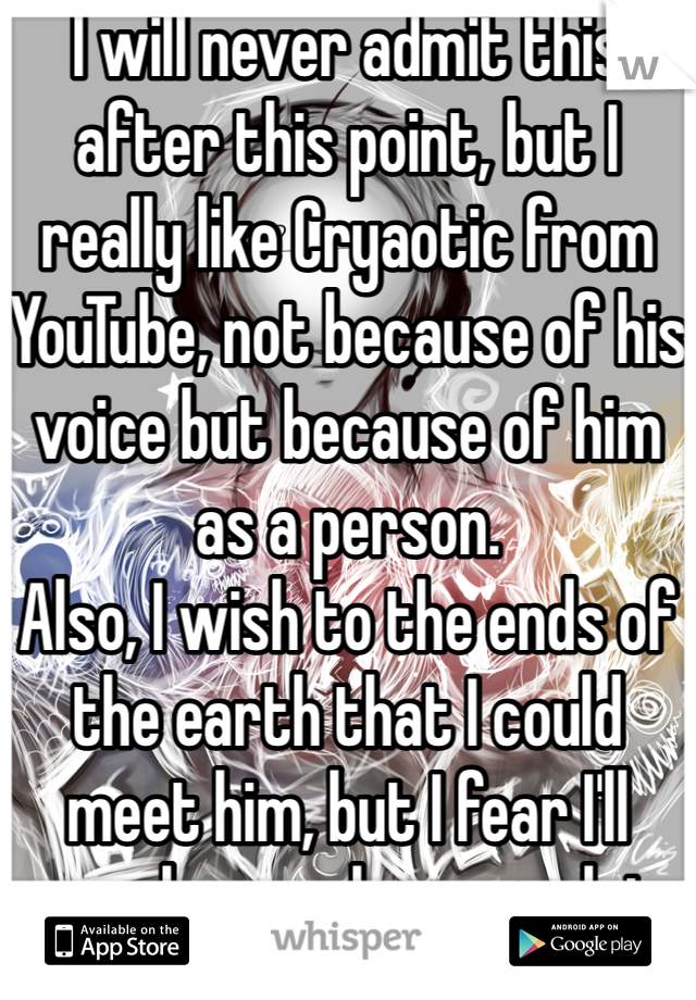 I will never admit this after this point, but I really like Cryaotic from YouTube, not because of his voice but because of him as a person. 
Also, I wish to the ends of the earth that I could meet him, but I fear I'll never be popular enough to stand out to him... 