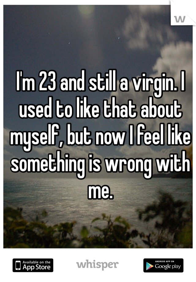 I'm 23 and still a virgin. I used to like that about myself, but now I feel like something is wrong with me. 