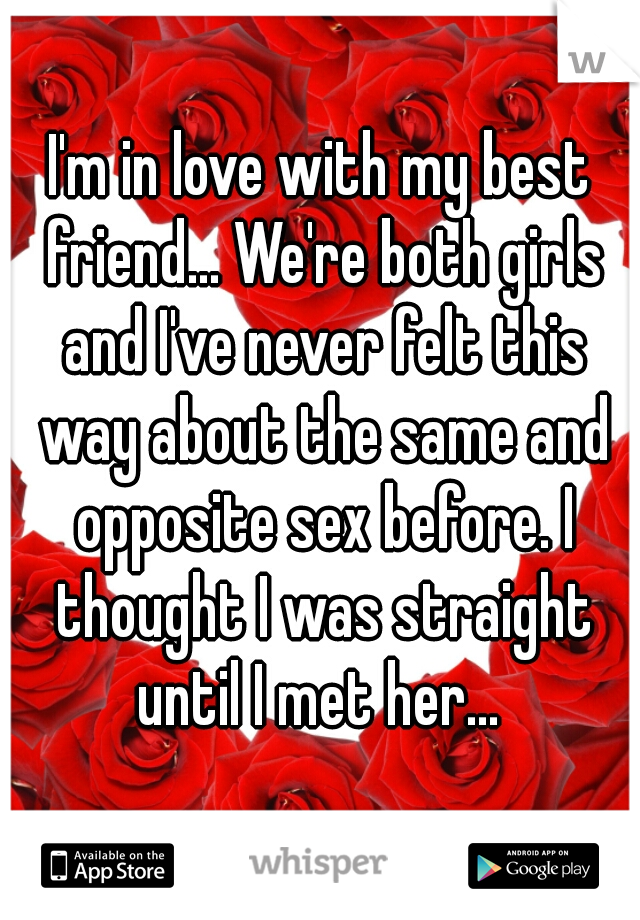 I'm in love with my best friend... We're both girls and I've never felt this way about the same and opposite sex before. I thought I was straight until I met her... 
