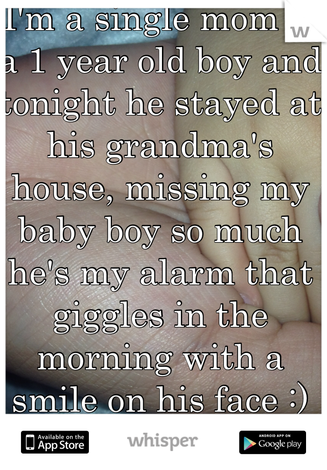 I'm a single mom of a 1 year old boy and tonight he stayed at his grandma's house, missing my baby boy so much he's my alarm that giggles in the morning with a smile on his face :)