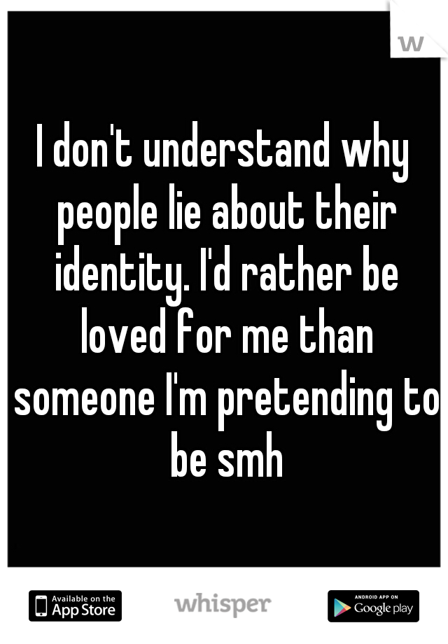I don't understand why people lie about their identity. I'd rather be loved for me than someone I'm pretending to be smh