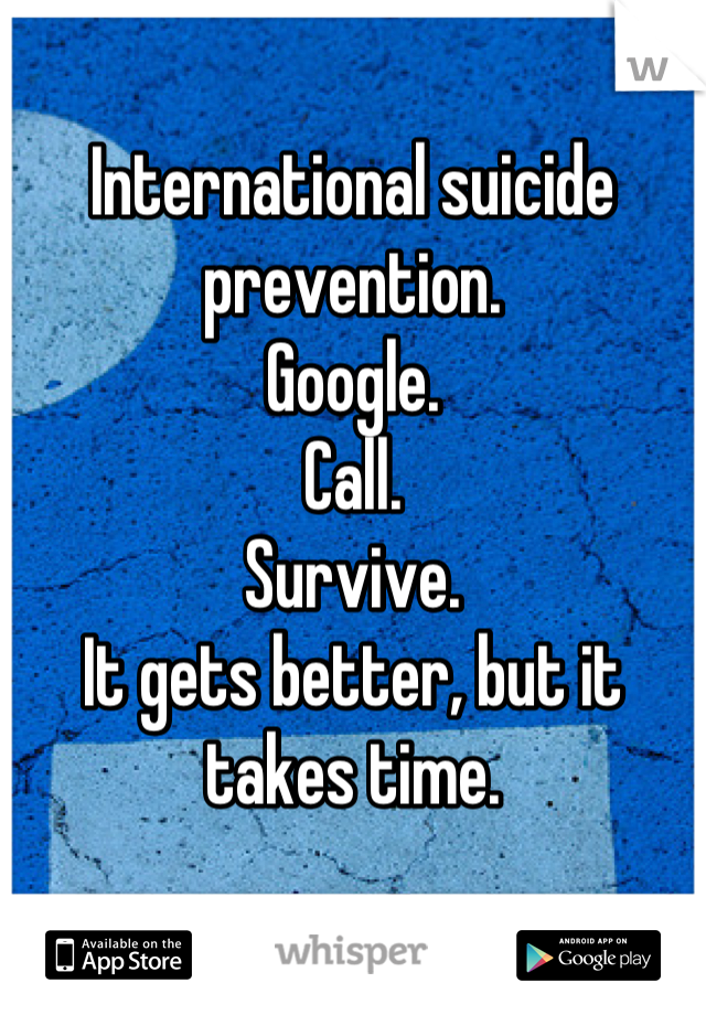 International suicide prevention. 
Google.
Call.
Survive. 
It gets better, but it takes time.