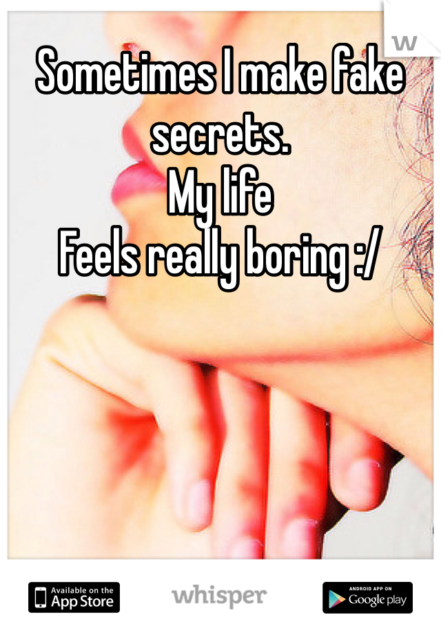 Sometimes I make fake secrets. 
My life
Feels really boring :/ 
