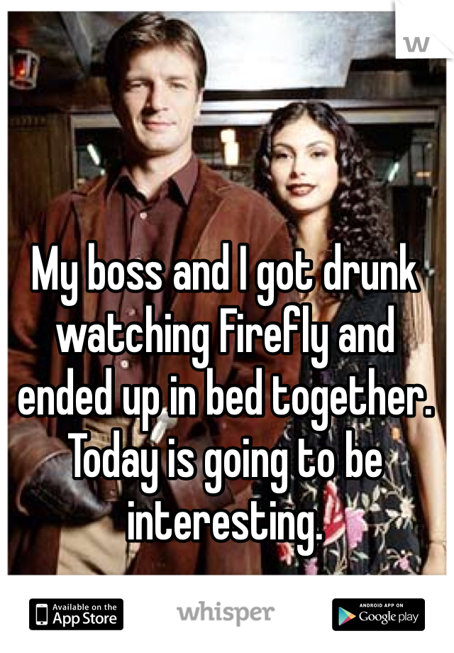 My boss and I got drunk watching Firefly and ended up in bed together. Today is going to be interesting. 