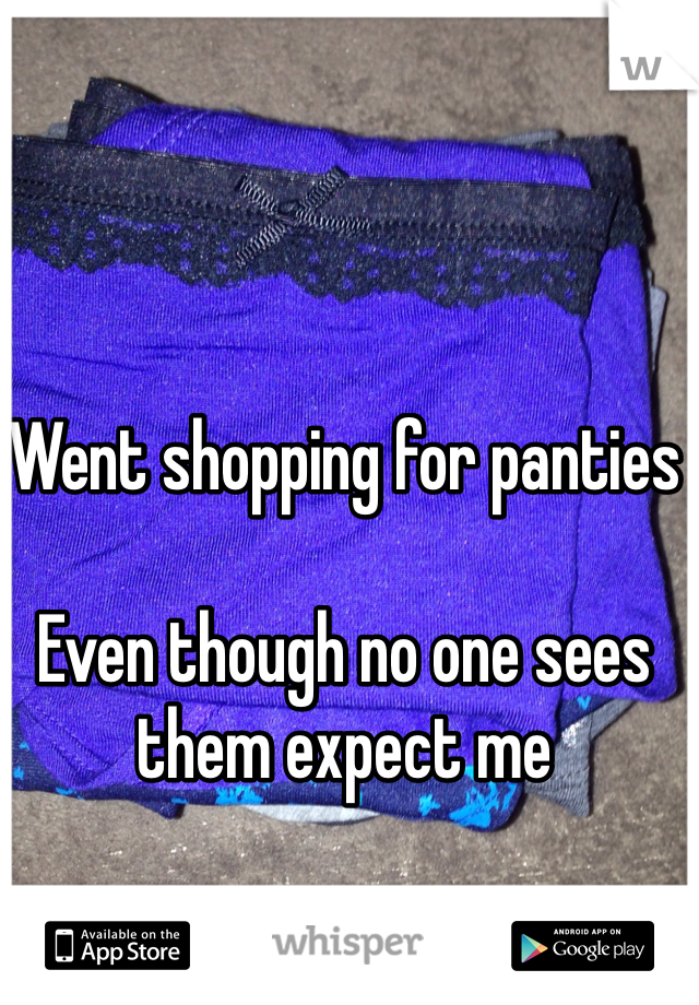 Went shopping for panties 

Even though no one sees them expect me 