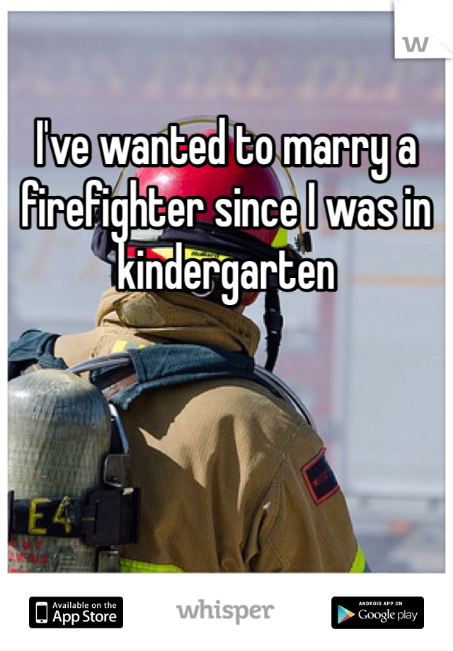 I've wanted to marry a firefighter since I was in kindergarten
