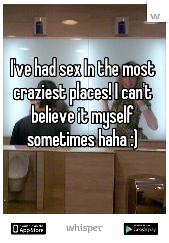 I've had sex In the most craziest places! I can't believe it myself sometimes haha :)