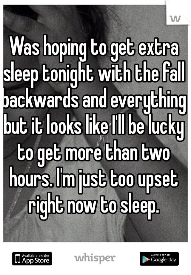 Was hoping to get extra sleep tonight with the fall backwards and everything but it looks like I'll be lucky to get more than two hours. I'm just too upset right now to sleep.