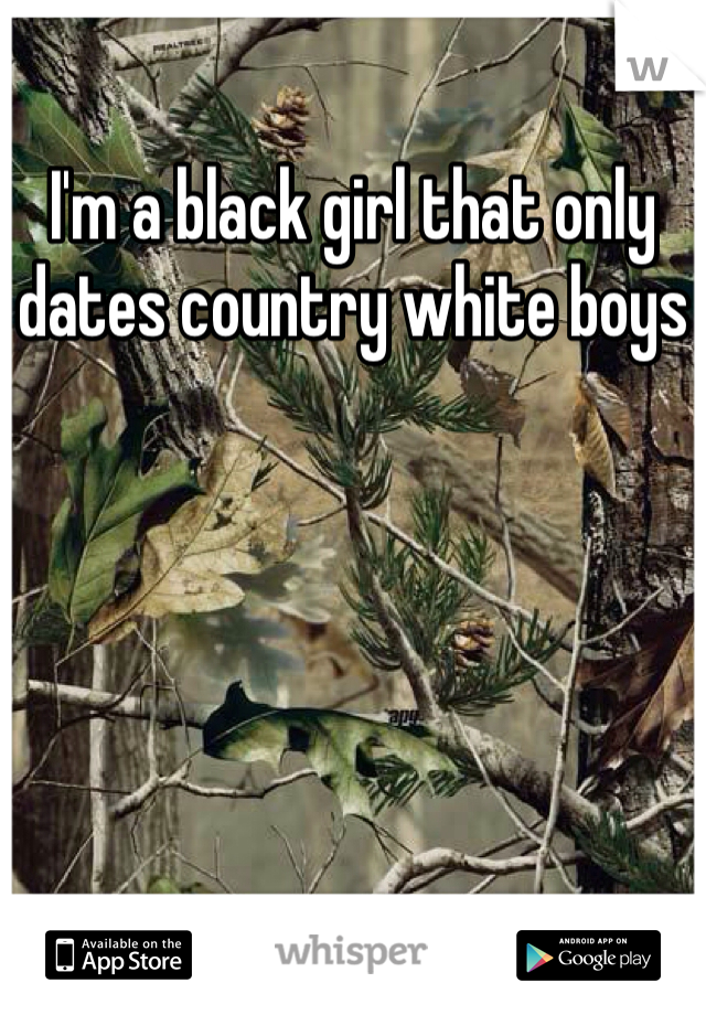 I'm a black girl that only dates country white boys