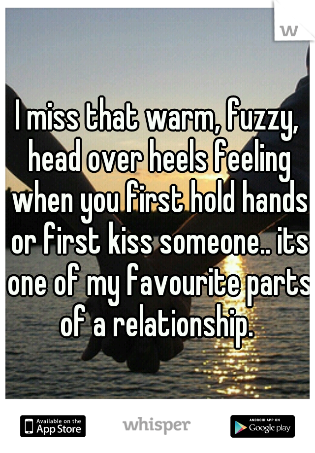 I miss that warm, fuzzy, head over heels feeling when you first hold hands or first kiss someone.. its one of my favourite parts of a relationship. 