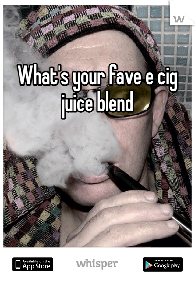 What's your fave e cig juice blend
