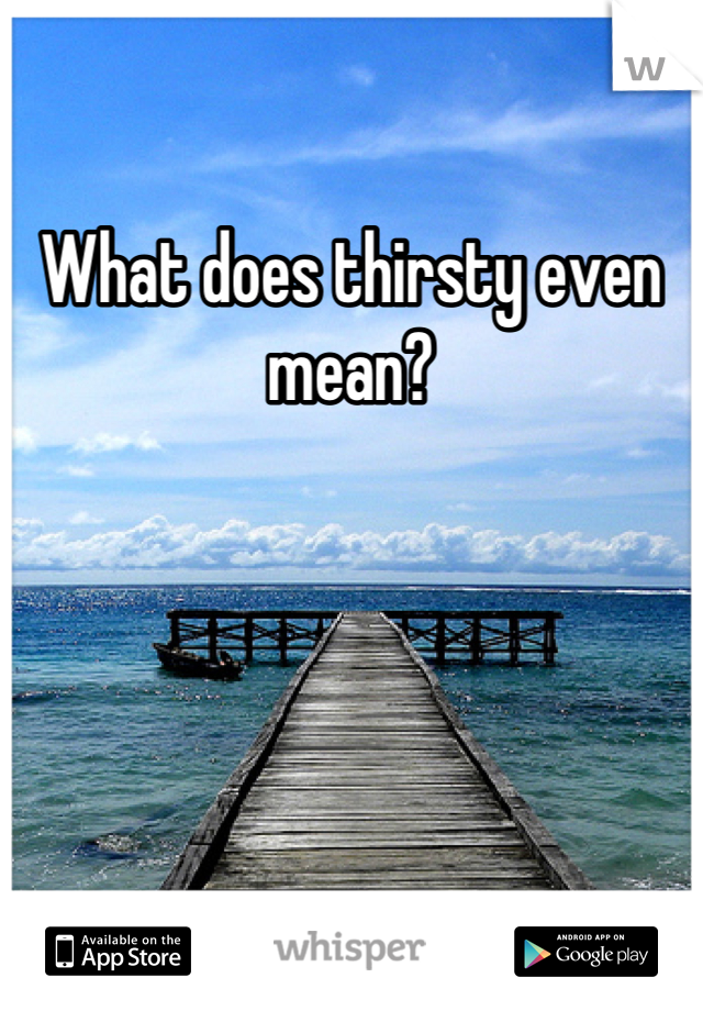 What does thirsty even mean?