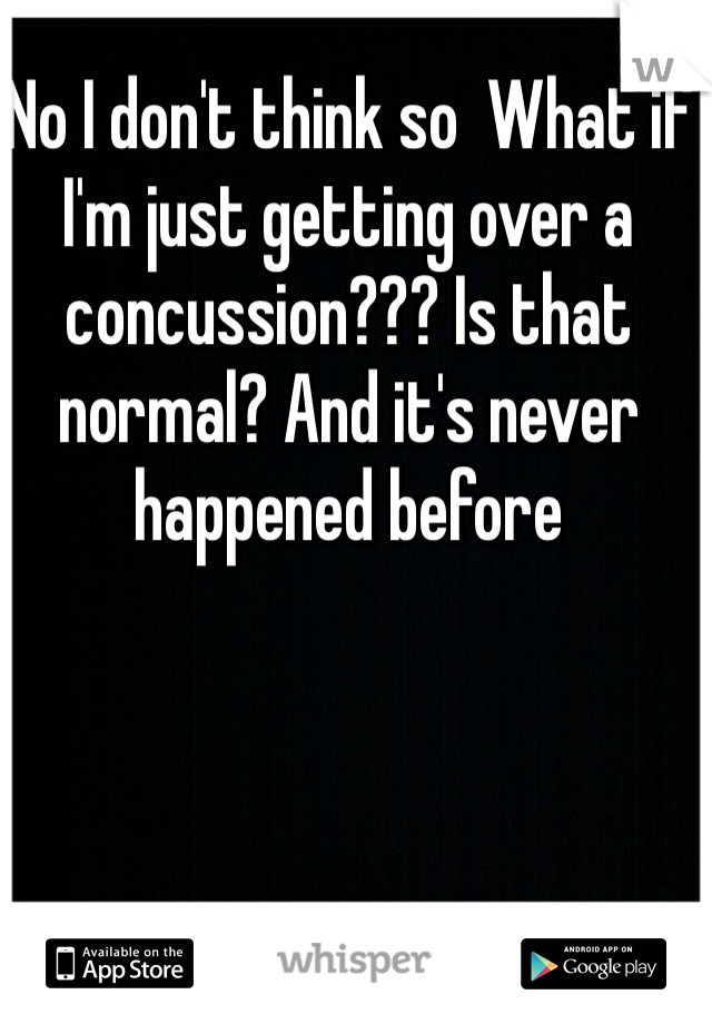 No I don't think so  What if I'm just getting over a concussion??? Is that normal? And it's never happened before 