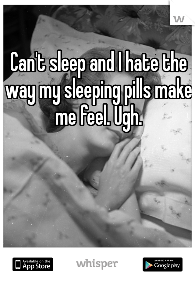 Can't sleep and I hate the way my sleeping pills make me feel. Ugh.