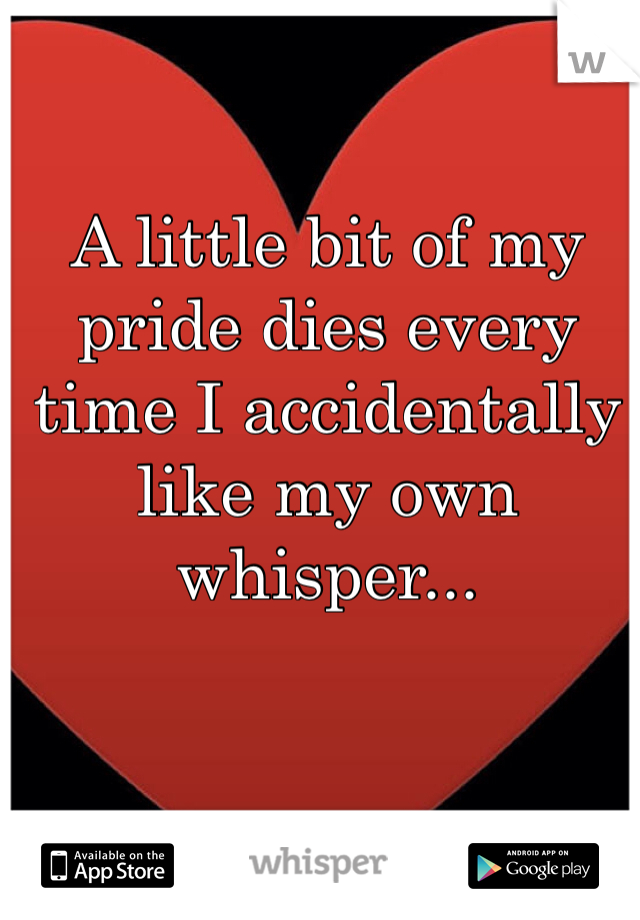 A little bit of my pride dies every time I accidentally like my own whisper...
