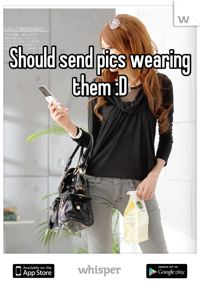 Should send pics wearing them :D