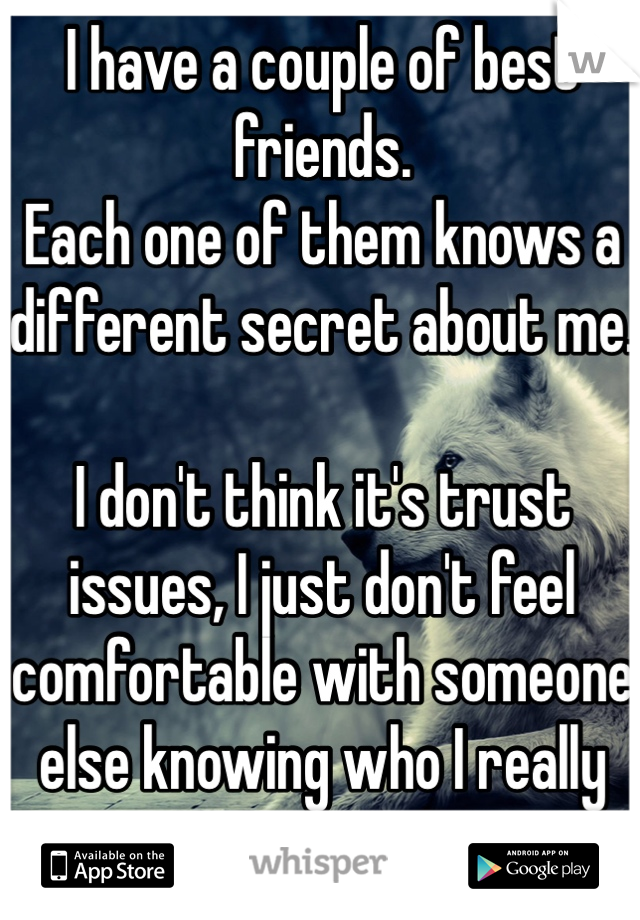 I have a couple of best friends.
Each one of them knows a different secret about me. 

I don't think it's trust issues, I just don't feel comfortable with someone else knowing who I really am. 