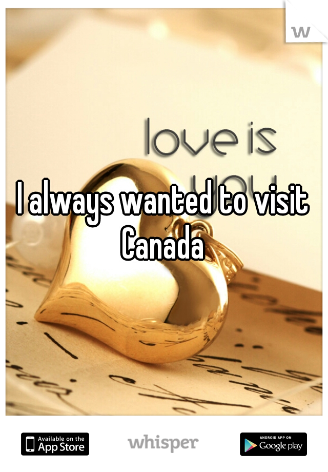I always wanted to visit Canada 