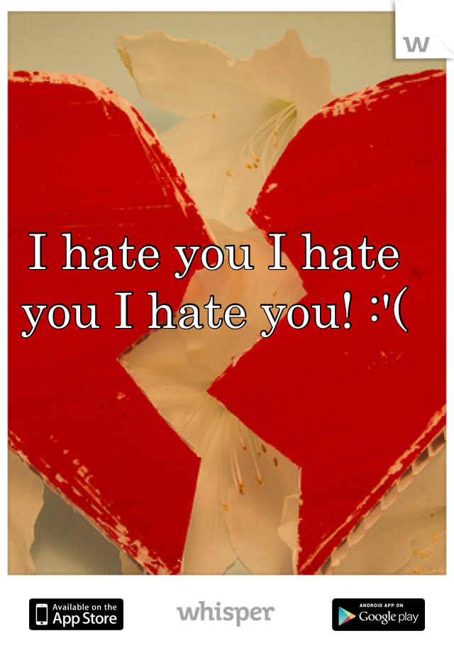 I hate you I hate you I hate you! :'(