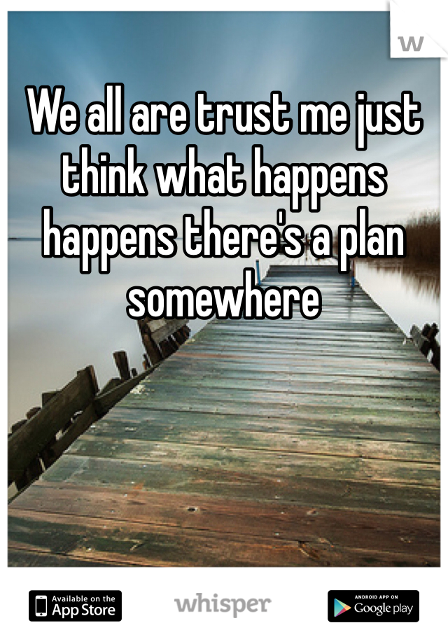 We all are trust me just think what happens happens there's a plan somewhere 