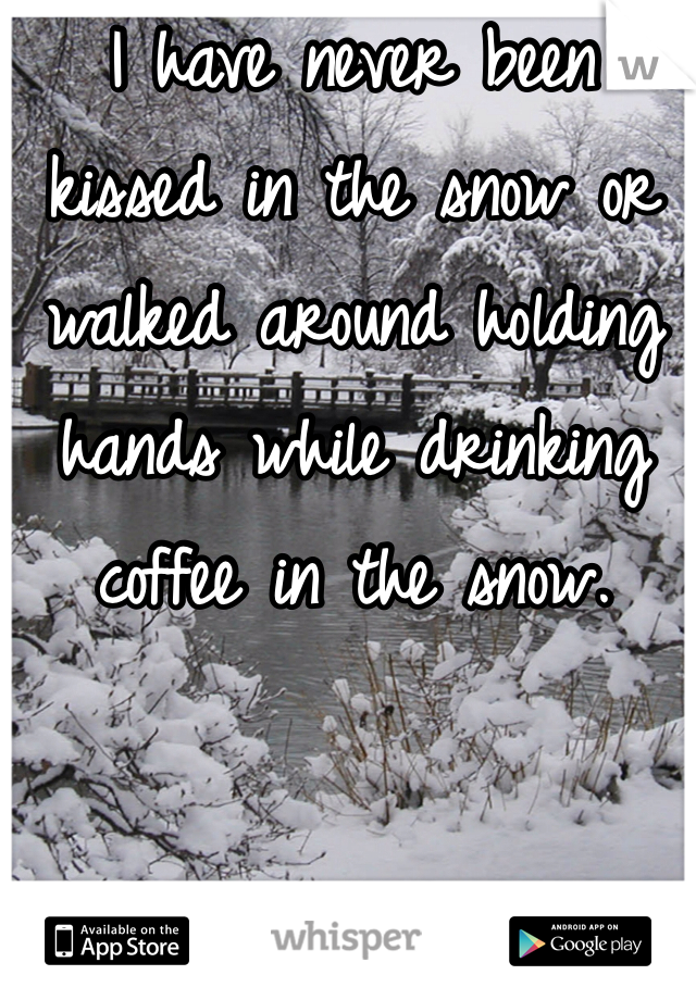 I have never been kissed in the snow or walked around holding hands while drinking coffee in the snow. 