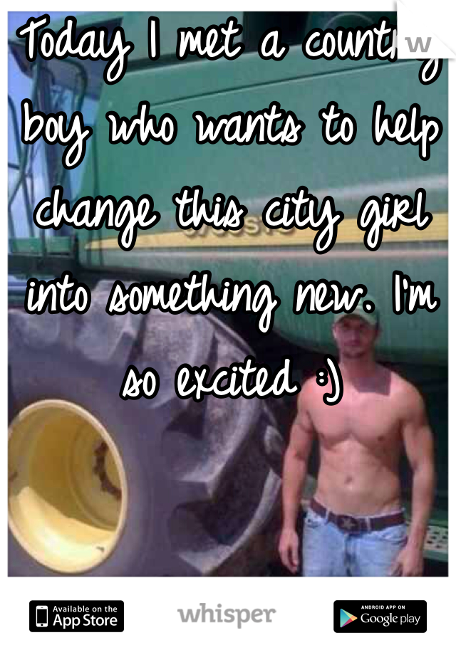 Today I met a country boy who wants to help change this city girl into something new. I'm so excited :)