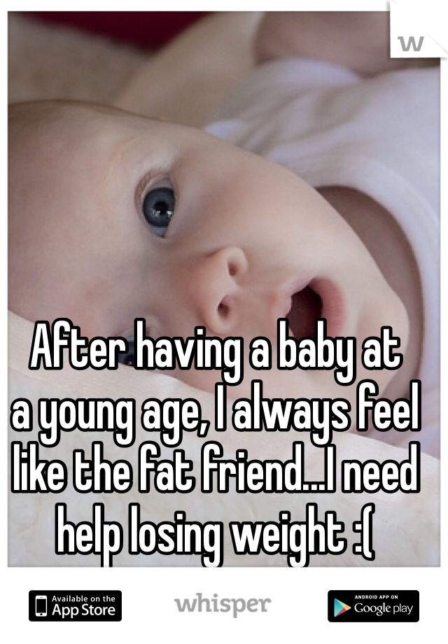 After having a baby at 
a young age, I always feel 
like the fat friend...I need 
help losing weight :( 