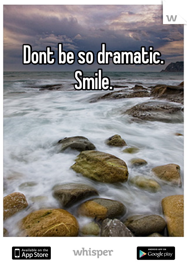 Dont be so dramatic.  Smile.