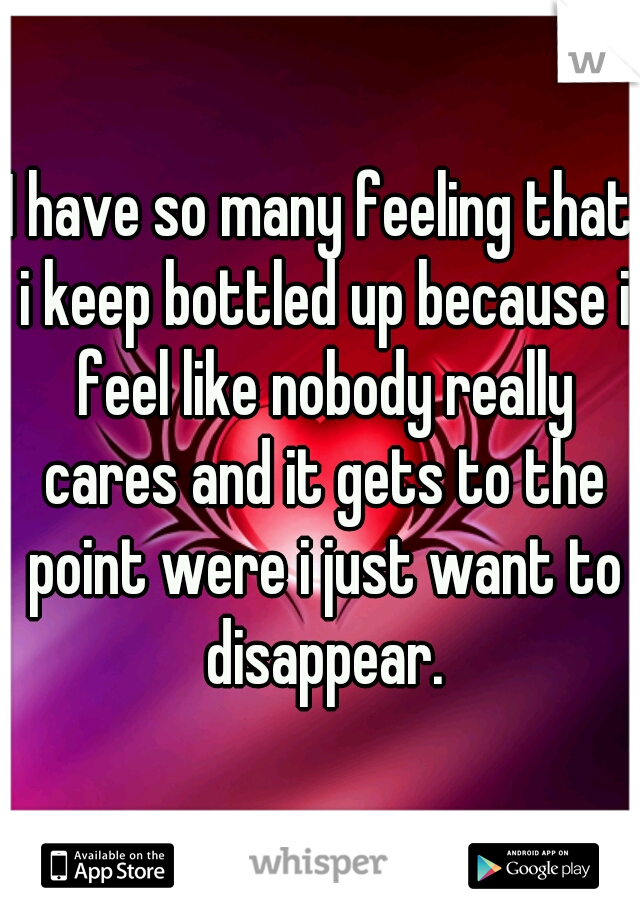 I have so many feeling that i keep bottled up because i feel like nobody really cares and it gets to the point were i just want to disappear.